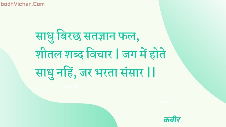साधु बिरछ सतज्ञान फल, शीतल शब्द विचार | जग में होते साधु नहिं, जर भरता संसार || : Saadhu birachh satagyaan phal, sheetal shabd vichaar | jag mein hote saadhu nahin, jar bharata sansaar || - कबीर