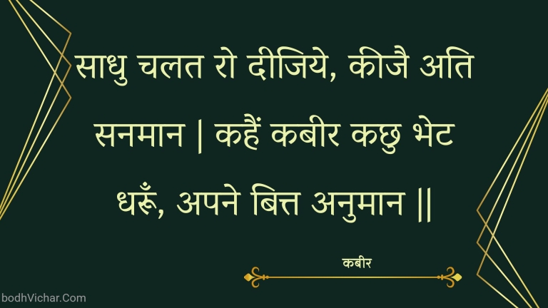 साधु चलत रो दीजिये, कीजै अति सनमान | कहैं कबीर कछु भेट धरूँ, अपने बित्त अनुमान || : Saadhu chalat ro deejiye, keejai ati sanamaan | kahain kabeer kachhu bhet dharoon, apane bitt anumaan || - कबीर