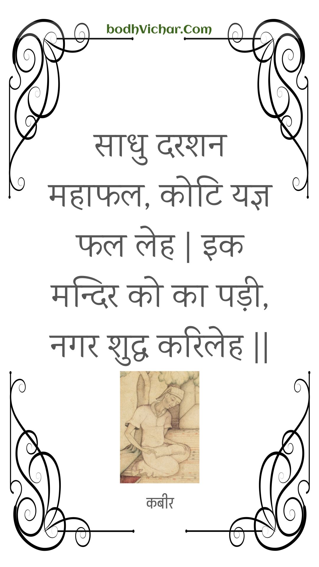 साधु दरशन महाफल, कोटि यज्ञ फल लेह | इक मन्दिर को का पड़ी, नगर शुद्ध करिलेह || : Saadhu darashan mahaaphal, koti yagy phal leh | ik mandir ko ka padee, nagar shuddh karileh || - कबीर