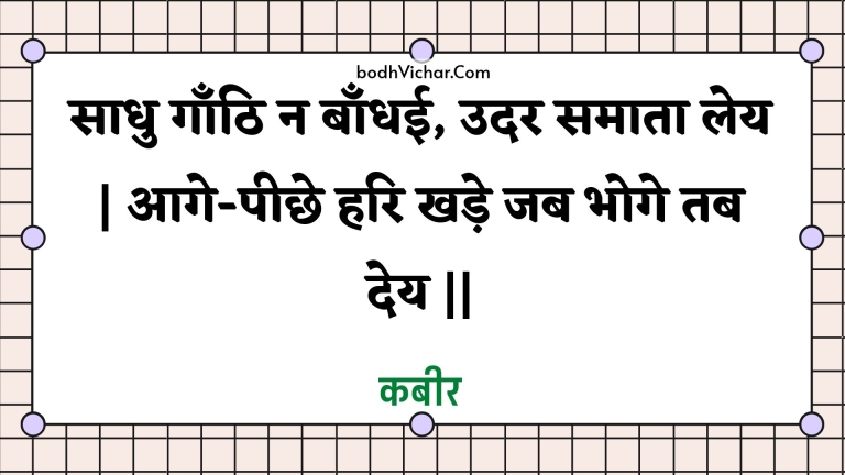 साधु गाँठि न बाँधई, उदर समाता लेय | आगे-पीछे हरि खड़े जब भोगे तब देय || : Saadhu gaanthi na baandhee, udar samaata ley | aage-peechhe hari khade jab bhoge tab dey || - कबीर