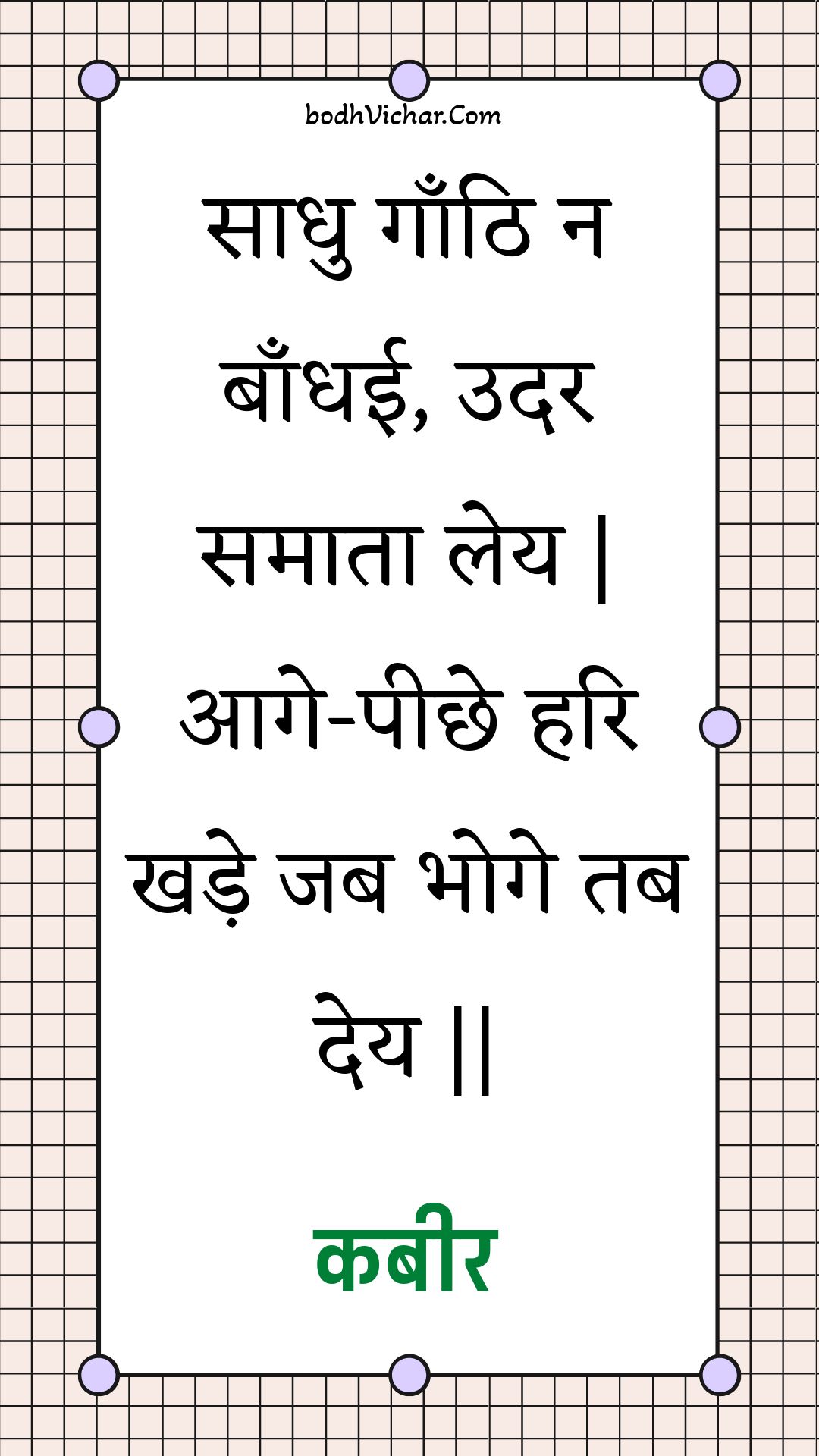 साधु गाँठि न बाँधई, उदर समाता लेय | आगे-पीछे हरि खड़े जब भोगे तब देय || : Saadhu gaanthi na baandhee, udar samaata ley | aage-peechhe hari khade jab bhoge tab dey || - कबीर