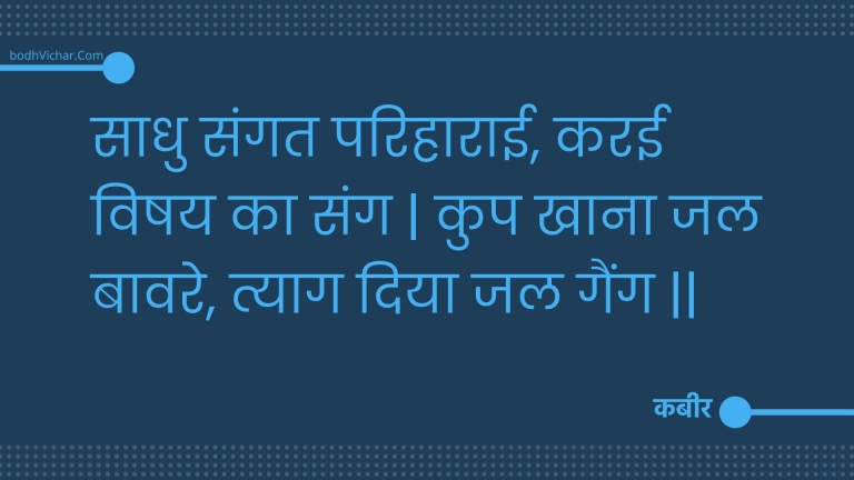 साधु संगत परिहाराई, करई विषय का संग | कुप खाना जल बावरे, त्याग दिया जल गैंग || : Saadhu sangat parihaaraee, karee vishay ka sang | kup khaana jal baavare, tyaag diya jal gaing || - कबीर