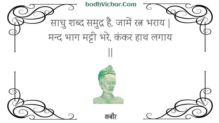साधु शब्द समुद्र है, जामें रत्न भराय | मन्द भाग मट्टी भरे, कंकर हाथ लगाय || : Saadhu shabd samudr hai, jaamen ratn bharaay | mand bhaag mattee bhare, kankar haath lagaay || - कबीर