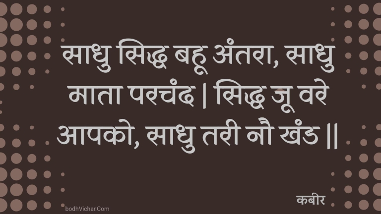 साधु सिद्ध बहू अंतरा, साधु माता परचंद | सिद्ध जू वरे आपको, साधु तरी नौ खंड || : Saadhu siddh bahoo antara, saadhu maata parachand | siddh joo vare aapako, saadhu taree nau khand || - कबीर