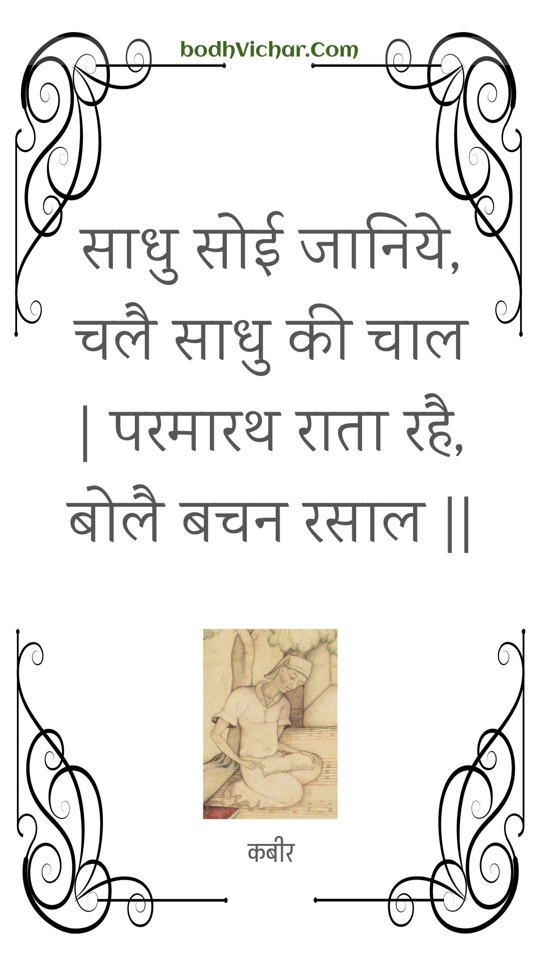 साधु सोई जानिये, चलै साधु की चाल | परमारथ राता रहै, बोलै बचन रसाल || : Saadhu soee jaaniye, chalai saadhu kee chaal | paramaarath raata rahai, bolai bachan rasaal || - कबीर