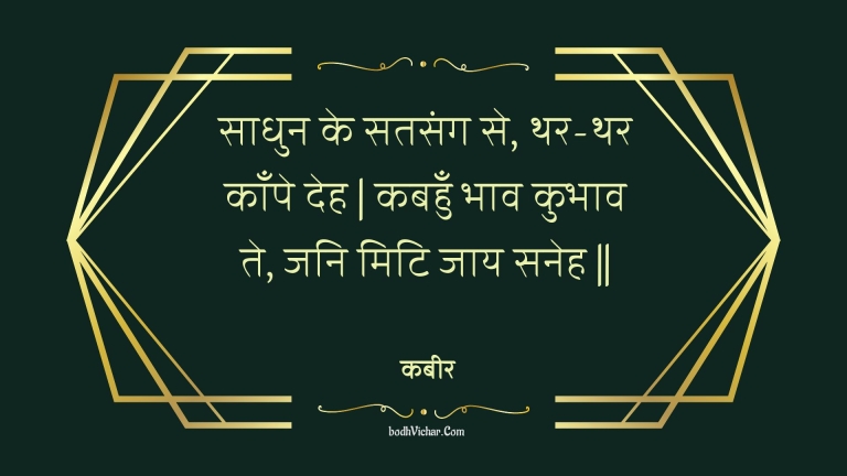 साधुन के सतसंग से, थर-थर काँपे देह | कबहुँ भाव कुभाव ते, जनि मिटि जाय सनेह || : Saadhun ke satasang se, thar-thar kaanpe deh | kabahun bhaav kubhaav te, jani miti jaay saneh || - कबीर