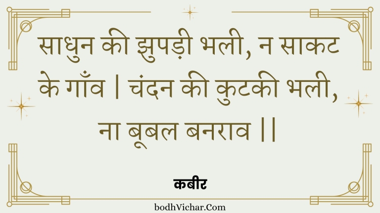 साधुन की झुपड़ी भली, न साकट के गाँव | चंदन की कुटकी भली, ना बूबल बनराव || : Saadhun kee jhupadee bhalee, na saakat ke gaanv | chandan kee kutakee bhalee, na boobal banaraav || - कबीर