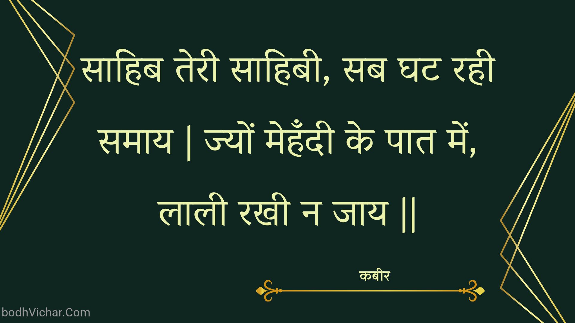 साहिब तेरी साहिबी, सब घट रही समाय | ज्यों मेहँदी के पात में, लाली रखी न जाय || : Saahib teree saahibee, sab ghat rahee samaay | jyon mehandee ke paat mein, laalee rakhee na jaay || - कबीर