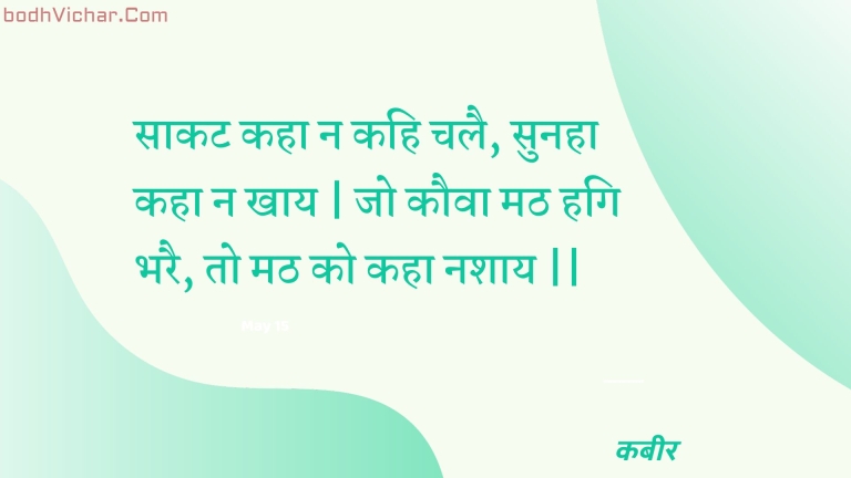 साकट कहा न कहि चलै, सुनहा कहा न खाय | जो कौवा मठ हगि भरै, तो मठ को कहा नशाय || : Saakat kaha na kahi chalai, sunaha kaha na khaay | jo kauva math hagi bharai, to math ko kaha nashaay || - कबीर