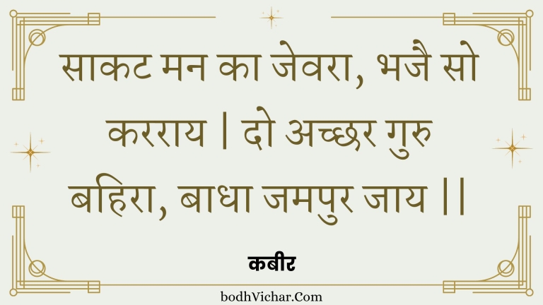 साकट मन का जेवरा, भजै सो करराय | दो अच्छर गुरु बहिरा, बाधा जमपुर जाय || : Saakat man ka jevara, bhajai so kararaay | do achchhar guru bahira, baadha jamapur jaay || - कबीर