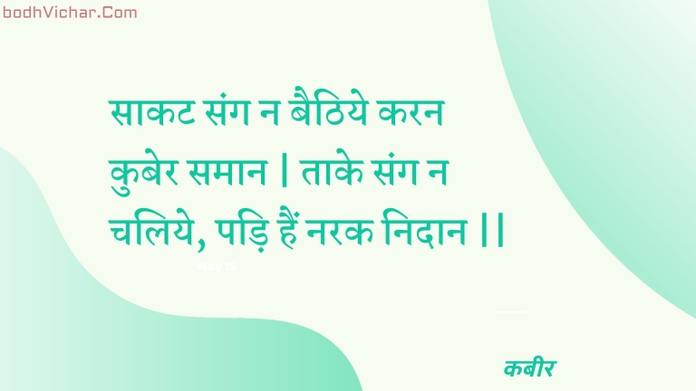 साकट संग न बैठिये करन कुबेर समान | ताके संग न चलिये, पड़ि हैं नरक निदान || : Saakat sang na baithiye karan kuber samaan | taake sang na chaliye, padi hain narak nidaan || - कबीर