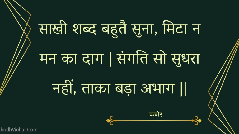 साखी शब्द बहुतै सुना, मिटा न मन का दाग | संगति सो सुधरा नहीं, ताका बड़ा अभाग || : Saakhee shabd bahutai suna, mita na man ka daag | sangati so sudhara nahin, taaka bada abhaag || - कबीर