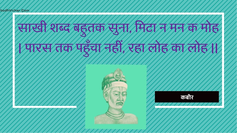 साखी शब्द बहुतक सुना, मिटा न मन क मोह | पारस तक पहुँचा नहीं, रहा लोह का लोह || : Saakhee shabd bahutak suna, mita na man ka moh | paaras tak pahuncha nahin, raha loh ka loh || - कबीर