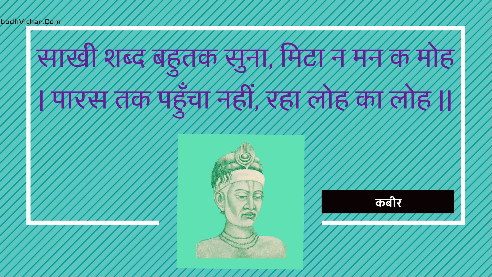 साखी शब्द बहुतक सुना, मिटा न मन क मोह | पारस तक पहुँचा नहीं, रहा लोह का लोह || : Saakhee shabd bahutak suna, mita na man ka moh | paaras tak pahuncha nahin, raha loh ka loh || - कबीर