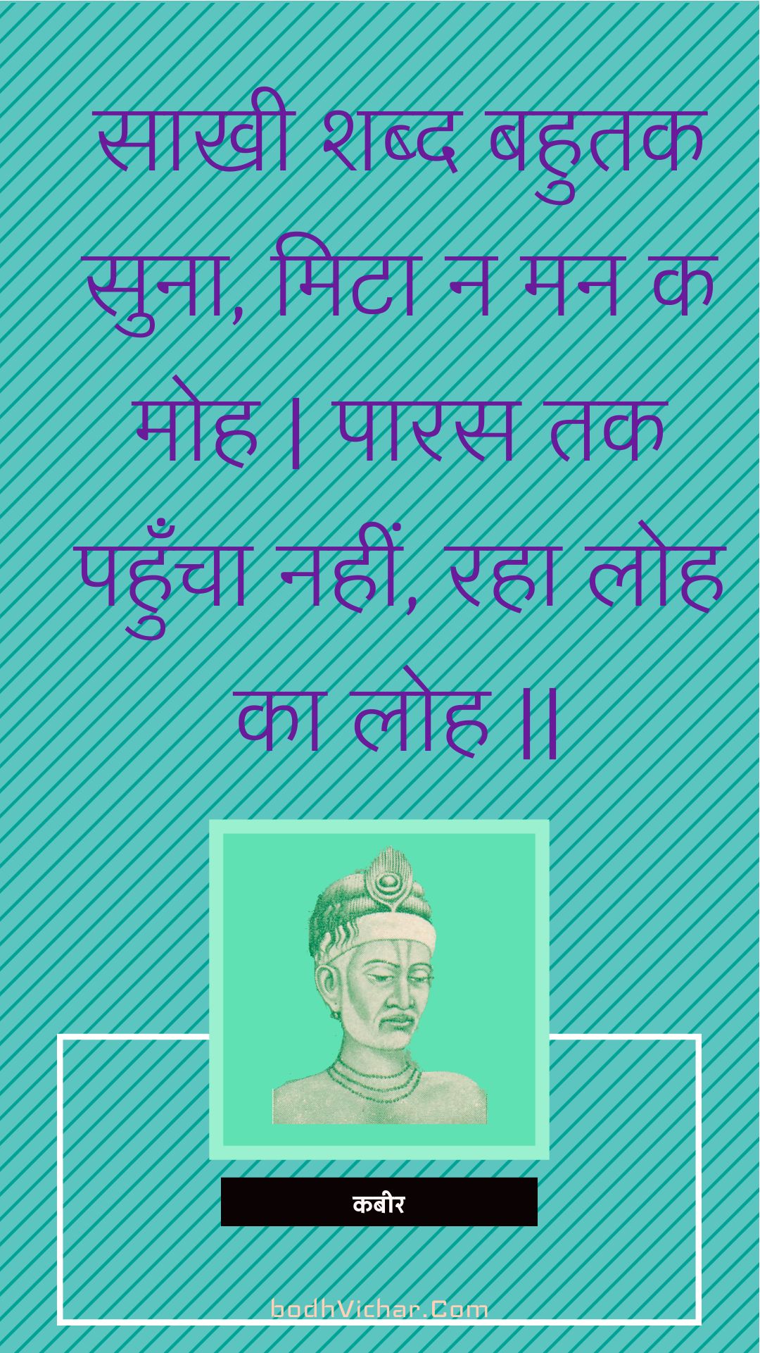 साखी शब्द बहुतक सुना, मिटा न मन क मोह | पारस तक पहुँचा नहीं, रहा लोह का लोह || : Saakhee shabd bahutak suna, mita na man ka moh | paaras tak pahuncha nahin, raha loh ka loh || - कबीर