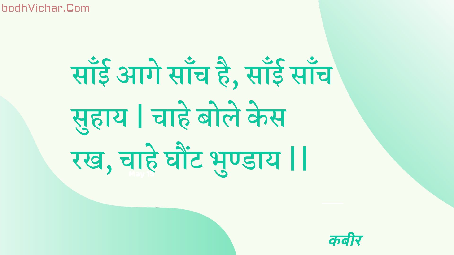 साँई आगे साँच है, साँई साँच सुहाय | चाहे बोले केस रख, चाहे घौंट भुण्डाय || : Saanee aage saanch hai, saanee saanch suhaay | chaahe bole kes rakh, chaahe ghaunt bhundaay || - कबीर