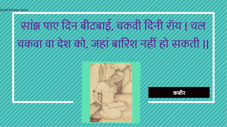 सांझ पाए दिन बीटबाई, चकवी दिनी रॉय | चल चकवा वा देश को, जहां बारिश नहीं हो सकती || : Saanjh pae din beetabaee, chakavee dinee roy | chal chakava va desh ko, jahaan baarish nahin ho sakatee || - कबीर