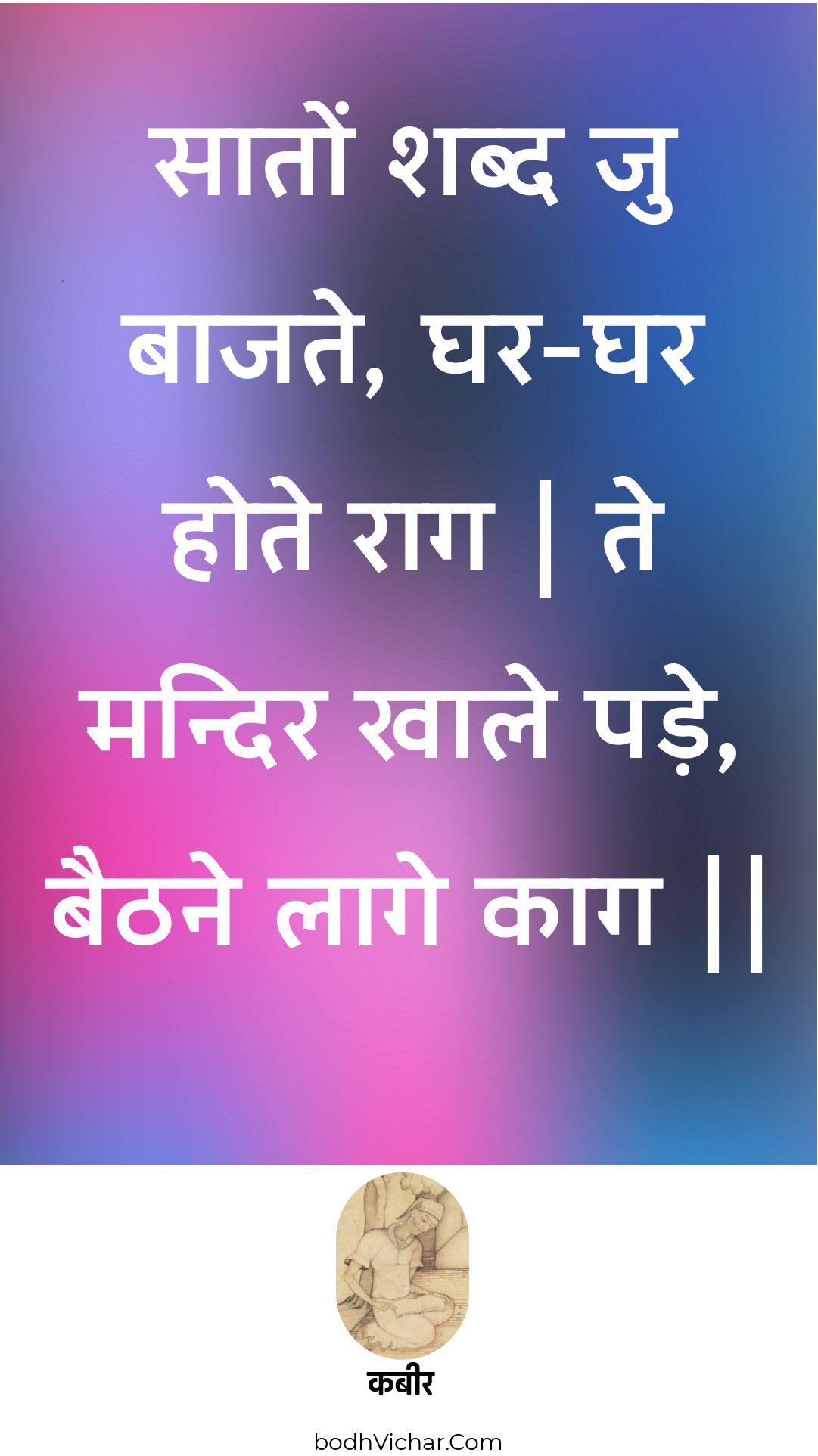 सातों शब्द जु बाजते, घर-घर होते राग | ते मन्दिर खाले पड़े, बैठने लागे काग || : Saaton shabd ju baajate, ghar-ghar hote raag | te mandir khaale pade, baithane laage kaag || - कबीर