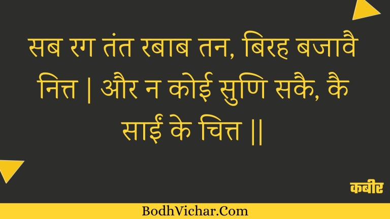 सब रग तंत रबाब तन, बिरह बजावै नित्त | और न कोई सुणि सकै, कै साईं के चित्त || : Sab rag tant rabaab tan, birah bajaavai nitt | aur na koee suni sakai, kai saeen ke chitt || - कबीर