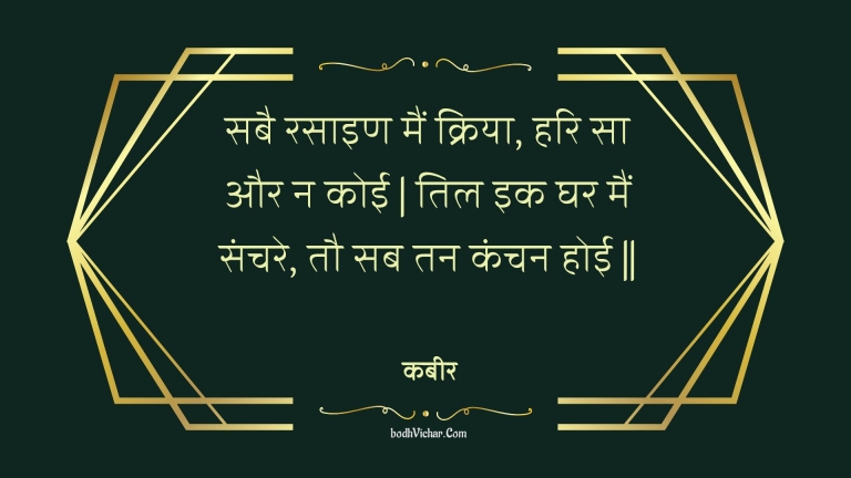 सबै रसाइण मैं क्रिया, हरि सा और न कोई | तिल इक घर मैं संचरे, तौ सब तन कंचन होई || : Sabai rasain main kriya, hari sa aur na koee | til ik ghar main sanchare, tau sab tan kanchan hoee || - कबीर