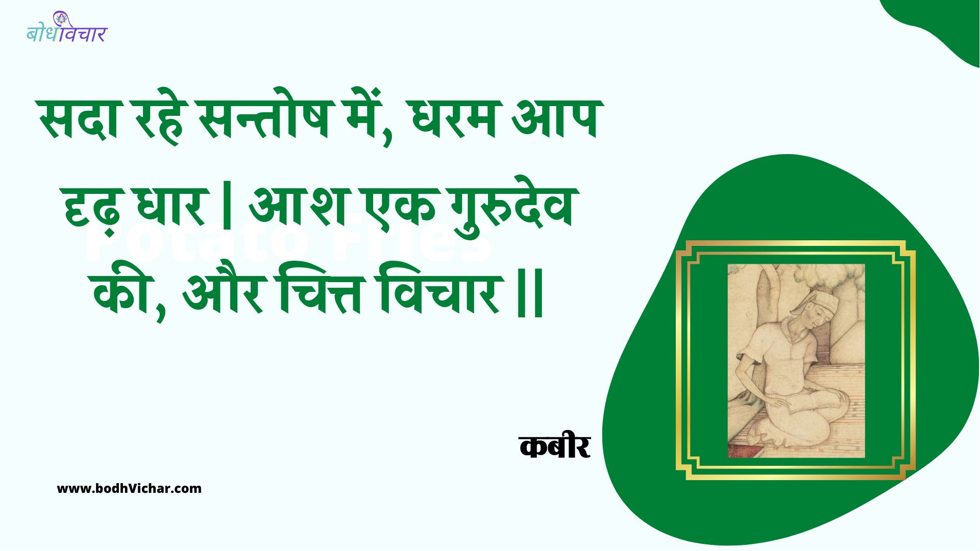 सदा रहे सन्तोष में, धरम आप दृढ़ धार | आश एक गुरुदेव की, और चित्त विचार || : Sada rahe santosh mein, dharam aap drdh dhaar | aash ek gurudev kee, aur chitt vichaar || - कबीर