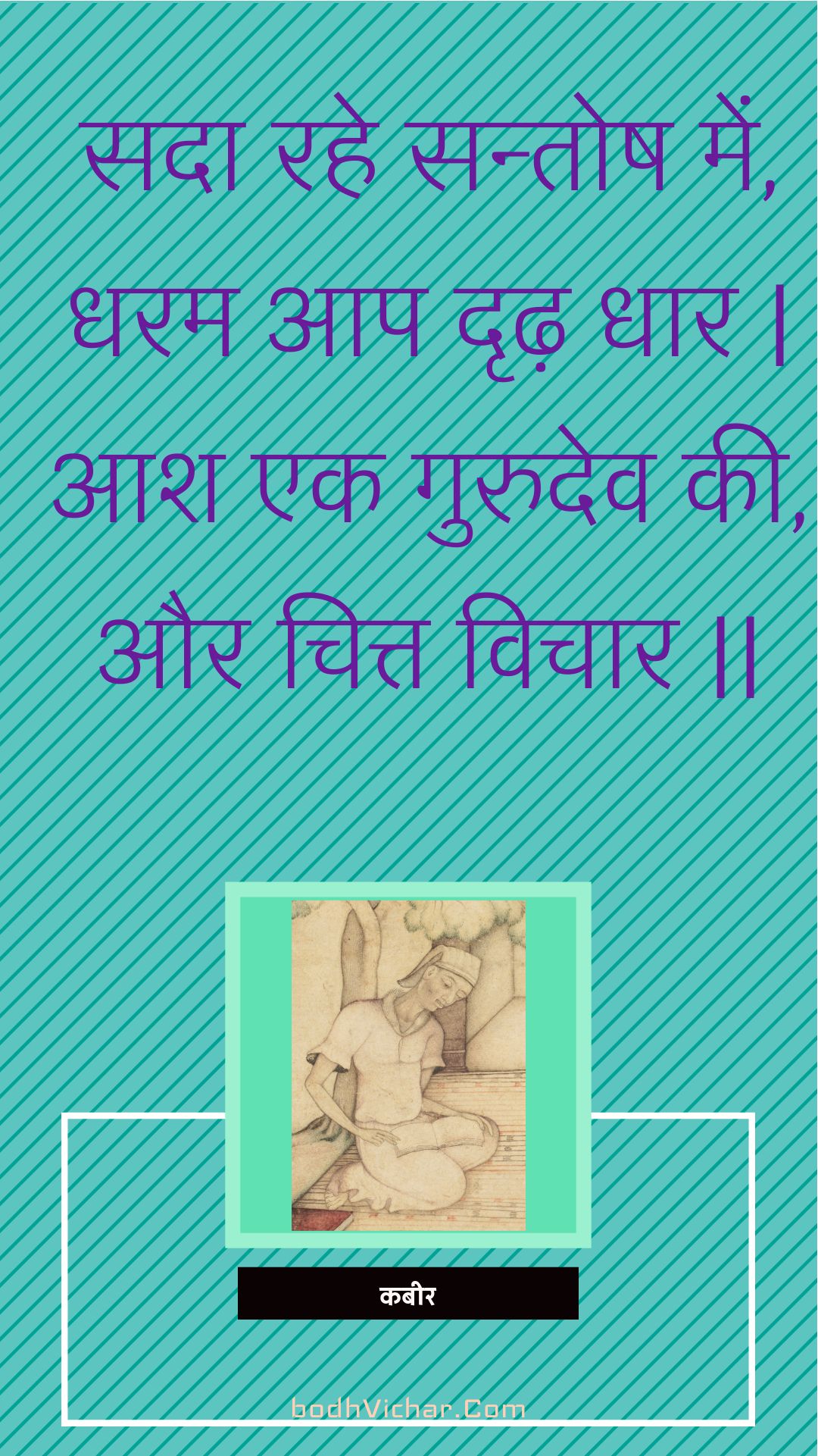 सदा रहे सन्तोष में, धरम आप दृढ़ धार | आश एक गुरुदेव की, और चित्त विचार || : Sada rahe santosh mein, dharam aap drdh dhaar | aash ek gurudev kee, aur chitt vichaar || - कबीर