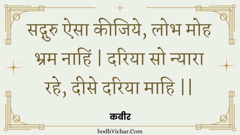 सद्गुरु ऐसा कीजिये, लोभ मोह भ्रम नाहिं | दरिया सो न्यारा रहे, दीसे दरिया माहि || : Sadguru aisa keejiye, lobh moh bhram naahin | dariya so nyaara rahe, deese dariya maahi || - कबीर