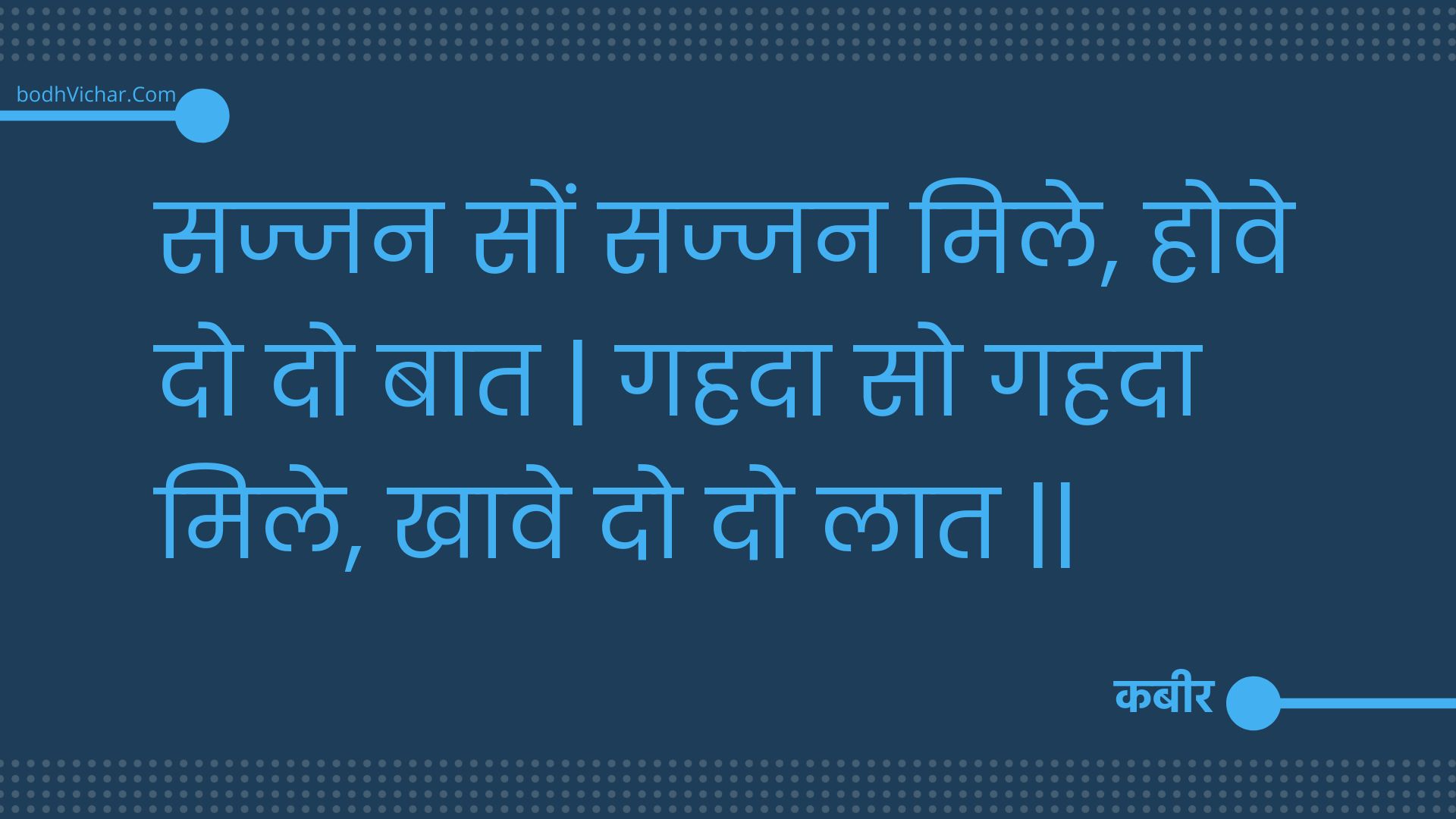 सज्जन सों सज्जन मिले, होवे दो दो बात | गहदा सो गहदा मिले, खावे दो दो लात || : Sajjan son sajjan mile, hove do do baat | gahada so gahada mile, khaave do do laat || - कबीर