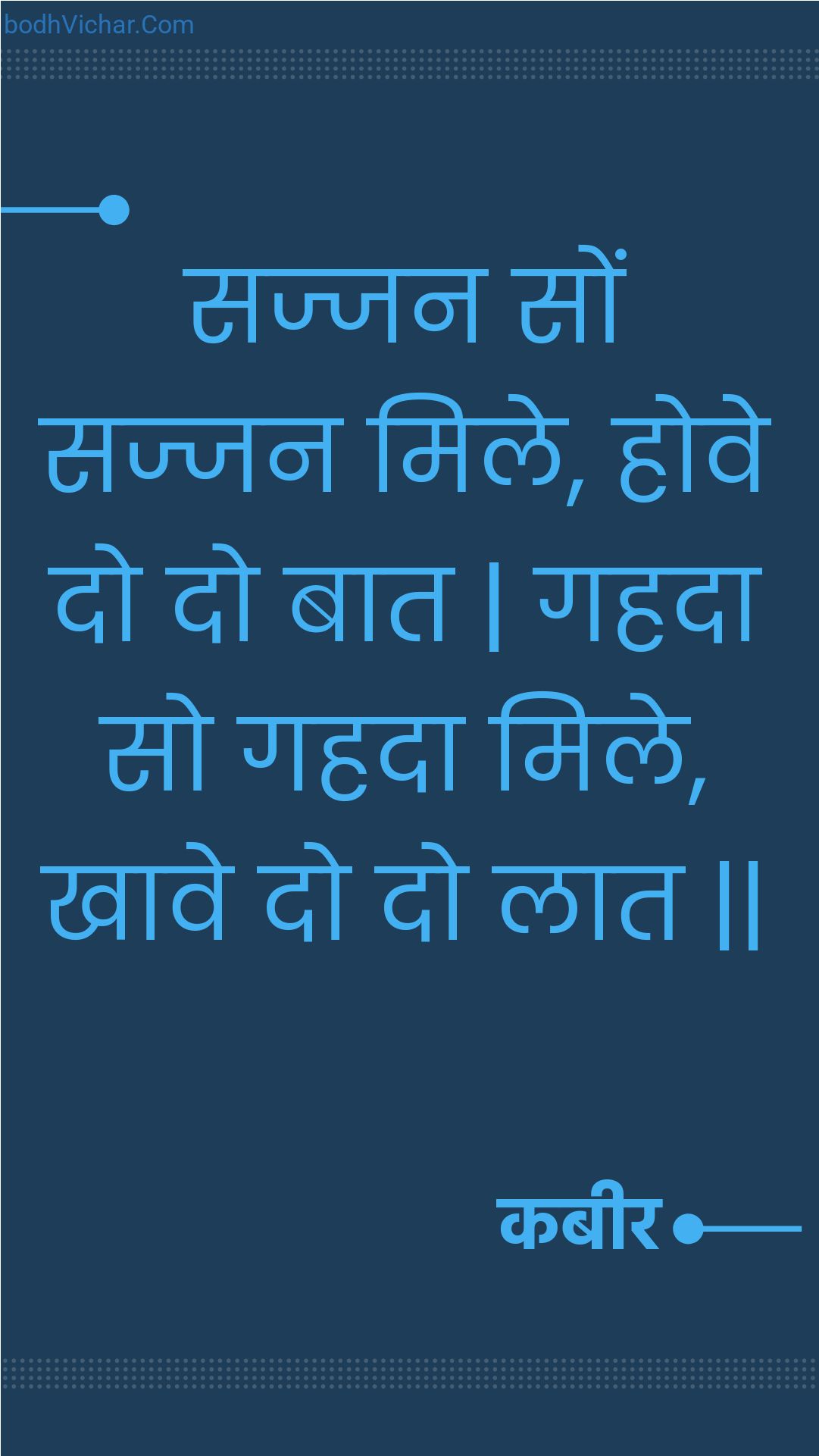 सज्जन सों सज्जन मिले, होवे दो दो बात | गहदा सो गहदा मिले, खावे दो दो लात || : Sajjan son sajjan mile, hove do do baat | gahada so gahada mile, khaave do do laat || - कबीर