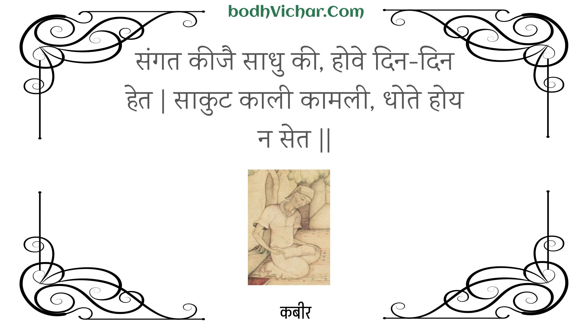 संगत कीजै साधु की, होवे दिन-दिन हेत | साकुट काली कामली, धोते होय न सेत || : Sangat keejai saadhu kee, hove din-din het | saakut kaalee kaamalee, dhote hoy na set || - कबीर