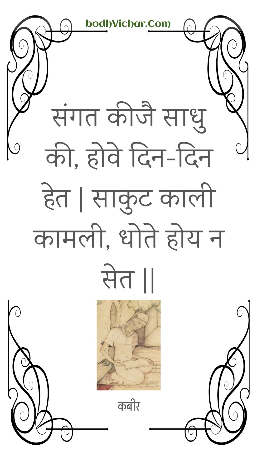 संगत कीजै साधु की, होवे दिन-दिन हेत | साकुट काली कामली, धोते होय न सेत || : Sangat keejai saadhu kee, hove din-din het | saakut kaalee kaamalee, dhote hoy na set || - कबीर