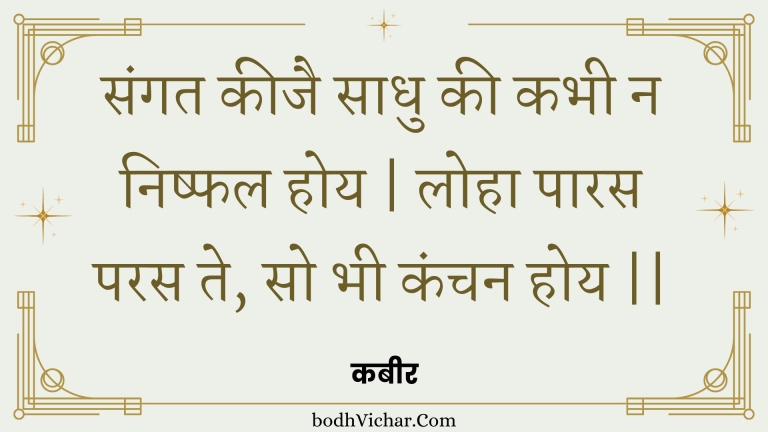 संगत कीजै साधु की कभी न निष्फल होय | लोहा पारस परस ते, सो भी कंचन होय || : Sangat keejai saadhu kee kabhee na nishphal hoy | loha paaras paras te, so bhee kanchan hoy || - कबीर