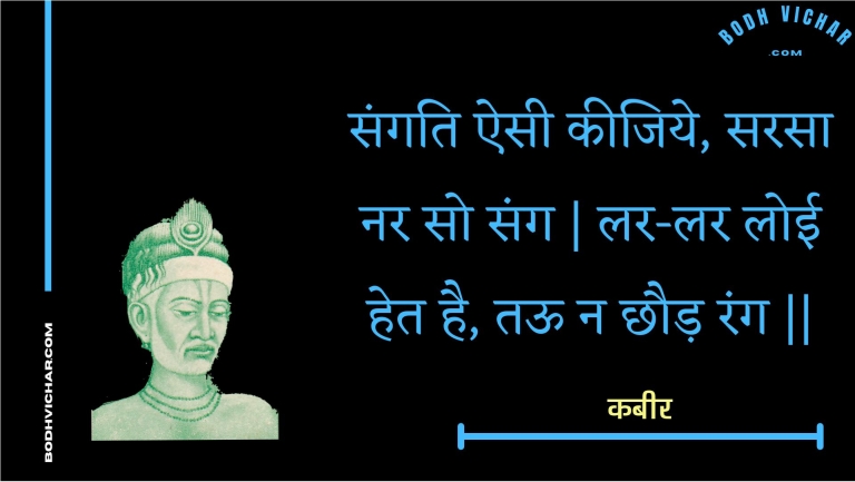 संगति ऐसी कीजिये, सरसा नर सो संग | लर-लर लोई हेत है, तऊ न छौड़ रंग || : Sangati aisee keejiye, sarasa nar so sang | lar-lar loee het hai, taoo na chhaud rang || - कबीर