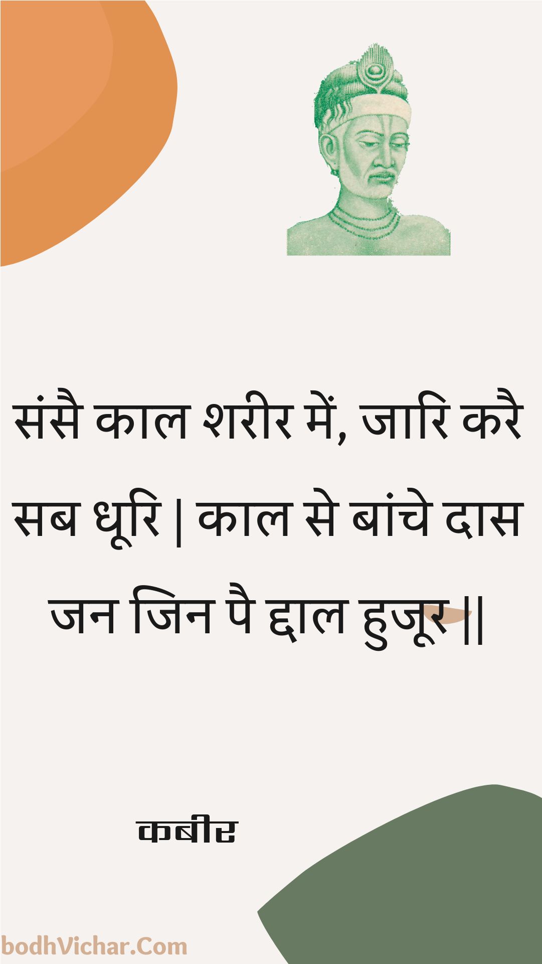 संसै काल शरीर में, जारि करै सब धूरि | काल से बांचे दास जन जिन पै द्दाल हुजूर || : Sansai kaal shareer mein, jaari karai sab dhoori | kaal se baanche daas jan jin pai ddaal hujoor || - कबीर