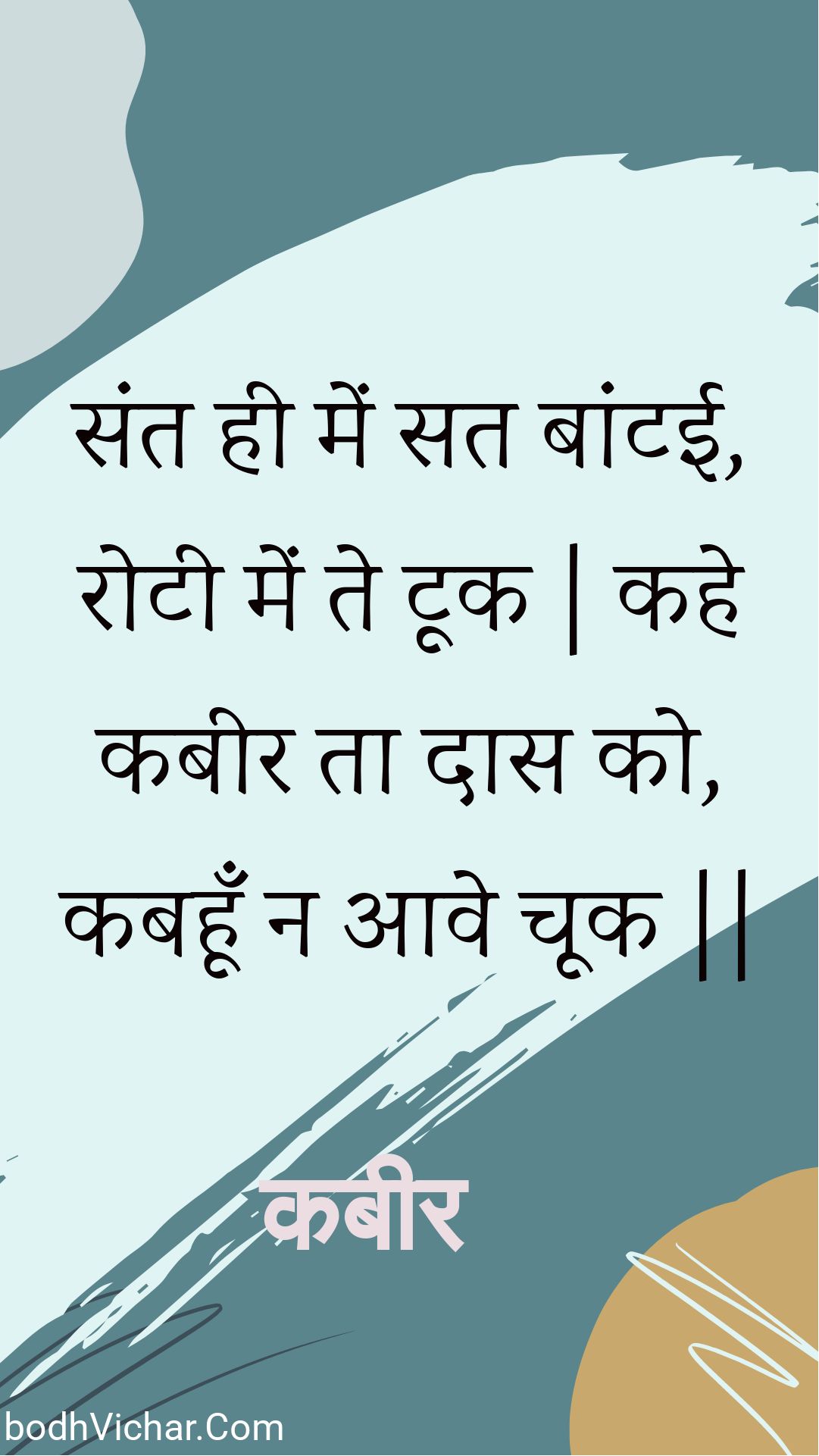 संत ही में सत बांटई, रोटी में ते टूक | कहे कबीर ता दास को, कबहूँ न आवे चूक || : Sant hee mein sat baantee, rotee mein te took | kahe kabeer ta daas ko, kabahoon na aave chook || - कबीर