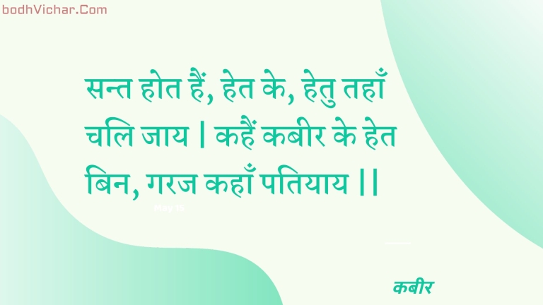 सन्त होत हैं, हेत के, हेतु तहाँ चलि जाय | कहैं कबीर के हेत बिन, गरज कहाँ पतियाय || : Sant hot hain, het ke, hetu tahaan chali jaay | kahain kabeer ke het bin, garaj kahaan patiyaay || - कबीर