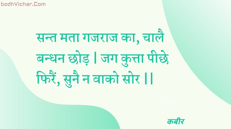 सन्त मता गजराज का, चालै बन्धन छोड़ | जग कुत्ता पीछे फिरैं, सुनै न वाको सोर || : Sant mata gajaraaj ka, chaalai bandhan chhod | jag kutta peechhe phirain, sunai na vaako sor || - कबीर