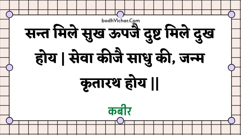 सन्त मिले सुख ऊपजै दुष्ट मिले दुख होय | सेवा कीजै साधु की, जन्म कृतारथ होय || : Sant mile sukh oopajai dusht mile dukh hoy | seva keejai saadhu kee, janm krtaarath hoy || - कबीर