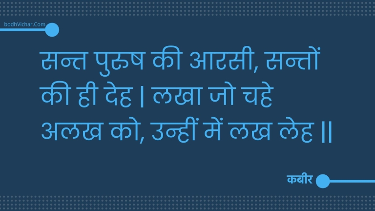 सन्त पुरुष की आरसी, सन्तों की ही देह | लखा जो चहे अलख को, उन्हीं में लख लेह || : Sant purush kee aarasee, santon kee hee deh | lakha jo chahe alakh ko, unheen mein lakh leh || - कबीर