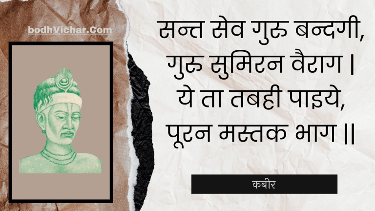 सन्त सेव गुरु बन्दगी, गुरु सुमिरन वैराग | ये ता तबही पाइये, पूरन मस्तक भाग || : Sant sev guru bandagee, guru sumiran vairaag | ye ta tabahee paiye, pooran mastak bhaag || - कबीर