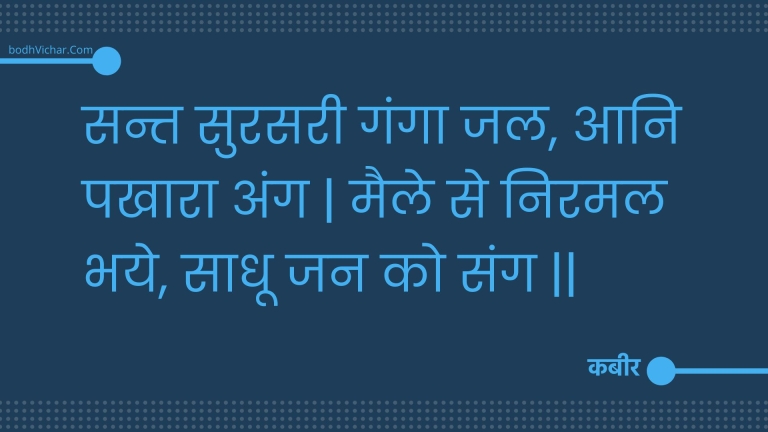सन्त सुरसरी गंगा जल, आनि पखारा अंग | मैले से निरमल भये, साधू जन को संग || : Sant surasaree ganga jal, aani pakhaara ang | maile se niramal bhaye, saadhoo jan ko sang || - कबीर