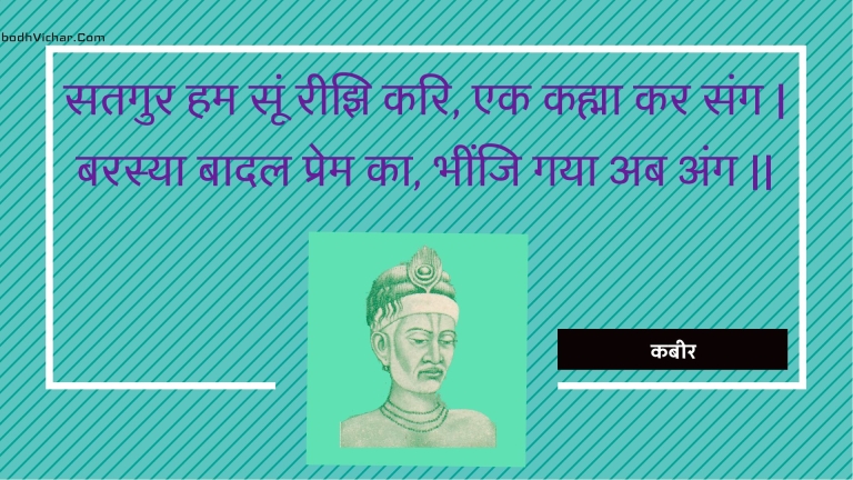 सतगुर हम सूं रीझि करि, एक कह्मा कर संग | बरस्या बादल प्रेम का, भींजि गया अब अंग || : Satagur ham soon reejhi kari, ek kahma kar sang | barasya baadal prem ka, bheenji gaya ab ang || - कबीर