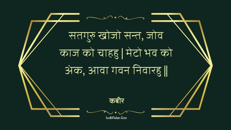सतगुरु खोजो सन्त, जोव काज को चाहहु | मेटो भव को अंक, आवा गवन निवारहु || : Sataguru khojo sant, jov kaaj ko chaahahu | meto bhav ko ank, aava gavan nivaarahu || - कबीर