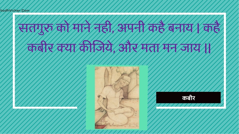 सतगुरु को माने नही, अपनी कहै बनाय | कहै कबीर क्या कीजिये, और मता मन जाय || : Sataguru ko maane nahee, apanee kahai banaay | kahai kabeer kya keejiye, aur mata man jaay || - कबीर