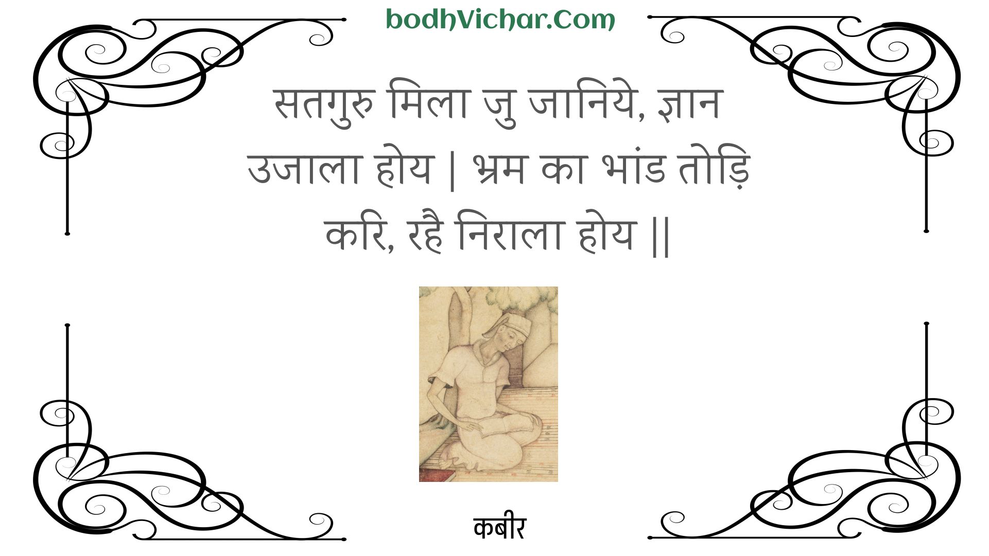 सतगुरु मिला जु जानिये, ज्ञान उजाला होय | भ्रम का भांड तोड़ि करि, रहै निराला होय || : Sataguru mila ju jaaniye, gyaan ujaala hoy | bhram ka bhaand todi kari, rahai niraala hoy || - कबीर