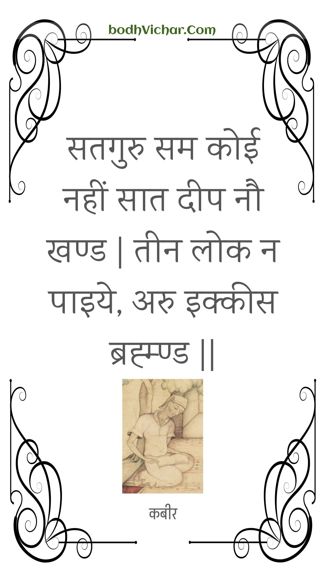 सतगुरु सम कोई नहीं सात दीप नौ खण्ड | तीन लोक न पाइये, अरु इक्कीस ब्रह्म्ण्ड || : Sataguru sam koee nahin saat deep nau khand | teen lok na paiye, aru ikkees brahmnd || - कबीर