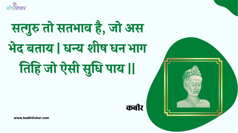 सत्गुरु तो सतभाव है, जो अस भेद बताय | धन्य शीष धन भाग तिहि जो ऐसी सुधि पाय || : Satguru to satabhaav hai, jo as bhed bataay | dhany sheesh dhan bhaag tihi jo aisee sudhi paay || - कबीर