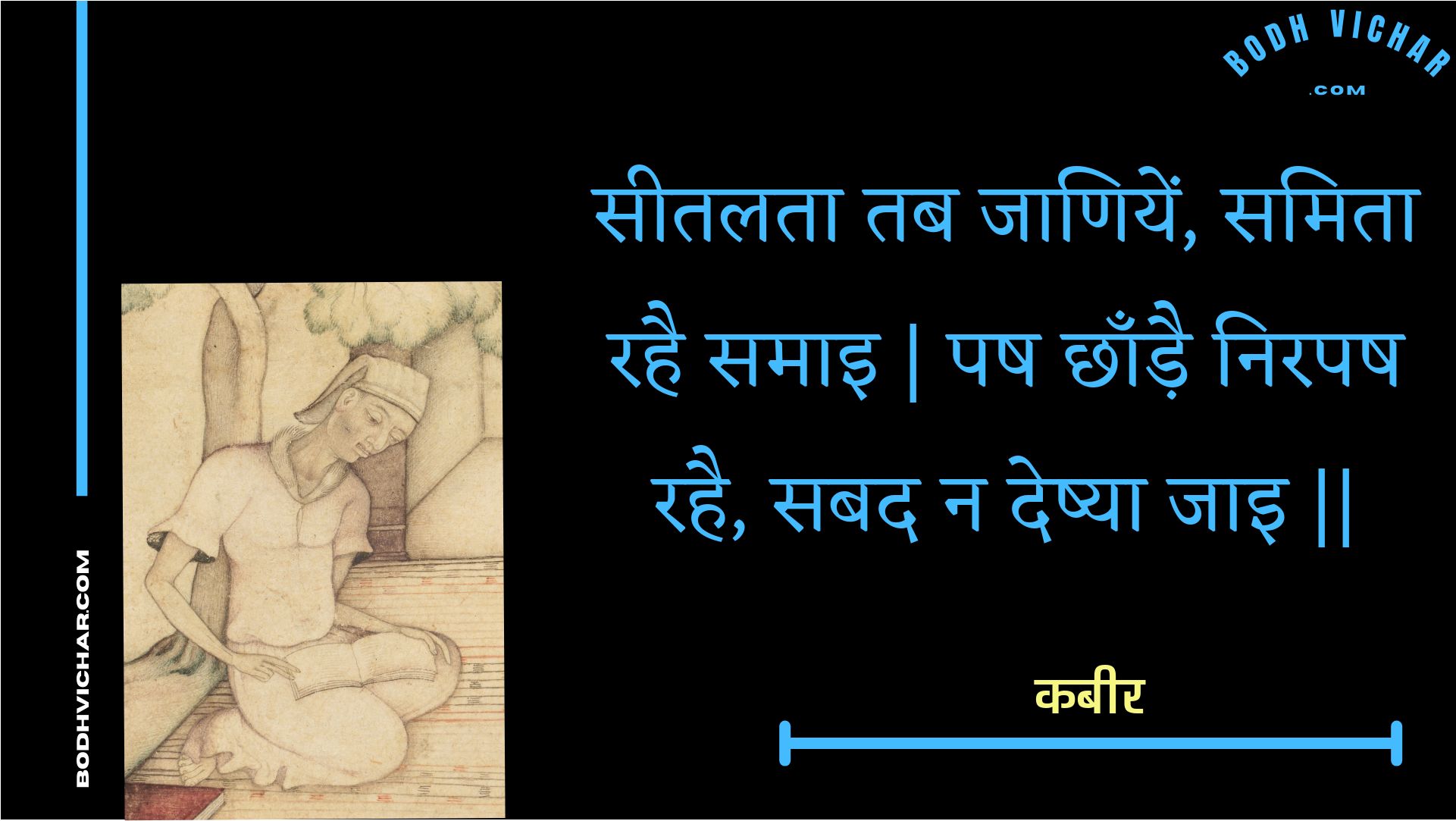 सीतलता तब जाणियें, समिता रहै समाइ | पष छाँड़ै निरपष रहै, सबद न देष्या जाइ || : Seetalata tab jaaniyen, samita rahai samai | pash chhaandai nirapash rahai, sabad na deshya jai || - कबीर