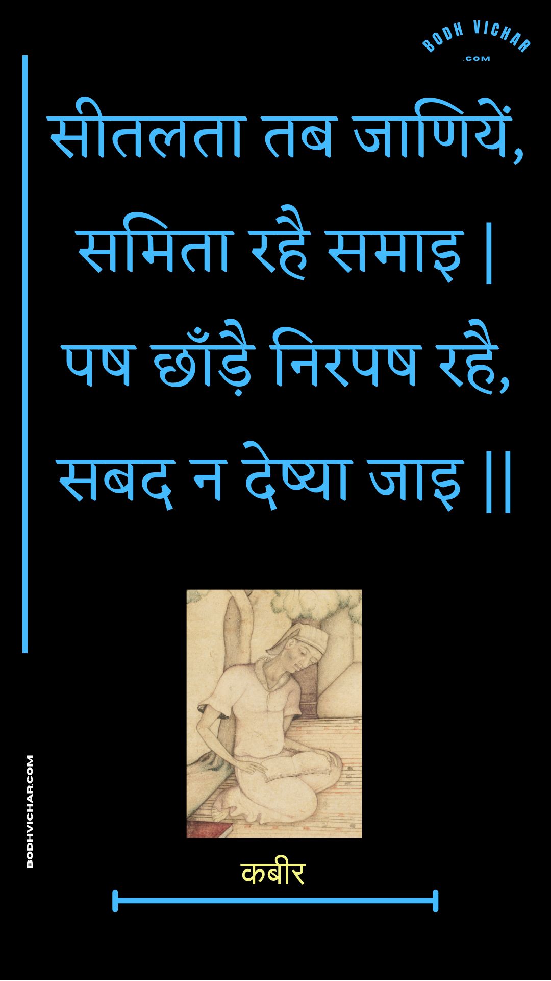 सीतलता तब जाणियें, समिता रहै समाइ | पष छाँड़ै निरपष रहै, सबद न देष्या जाइ || : Seetalata tab jaaniyen, samita rahai samai | pash chhaandai nirapash rahai, sabad na deshya jai || - कबीर