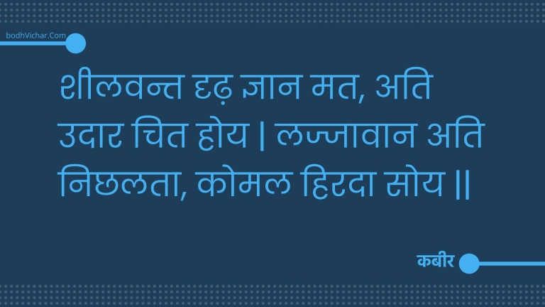 शीलवन्त दृढ़ ज्ञान मत, अति उदार चित होय | लज्जावान अति निछलता, कोमल हिरदा सोय || : Sheelavant drdh gyaan mat, ati udaar chit hoy | lajjaavaan ati nichhalata, komal hirada soy || - कबीर